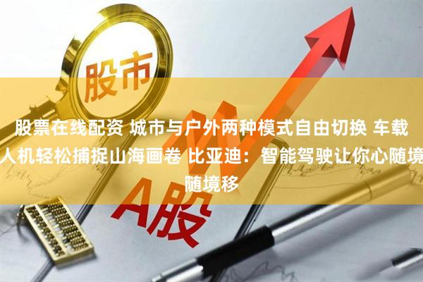 股票在线配资 城市与户外两种模式自由切换 车载无人机轻松捕捉山海画卷 比亚迪：智能驾驶让你心随境移