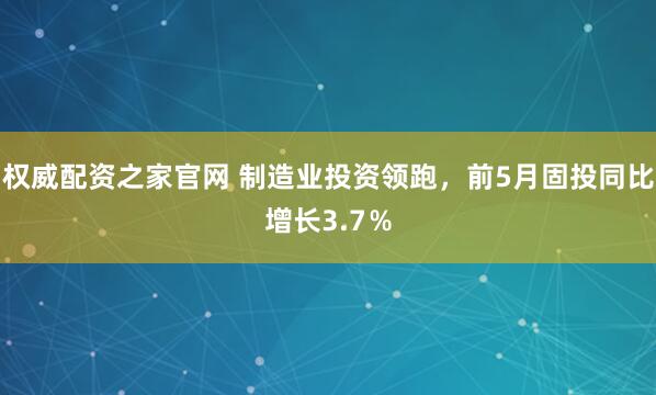 权威配资之家官网 制造业投资领跑，前5月固投同比增长3.7％