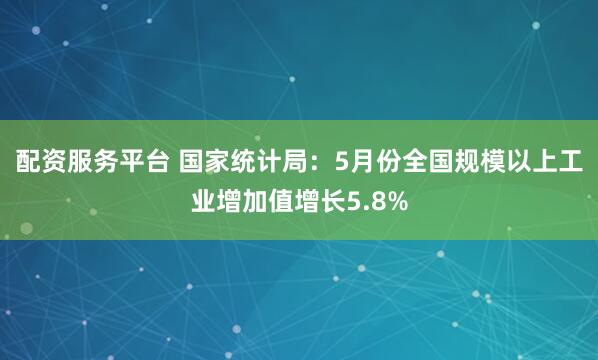配资服务平台 国家统计局：5月份全国规模以上工业增加值增长5.8%