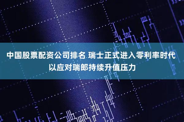 中国股票配资公司排名 瑞士正式进入零利率时代 以应对瑞郎持续升值压力