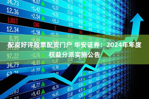 配资好评股票配资门户 华安证券：2024年年度权益分派实施公告