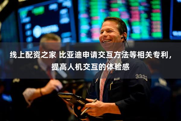 线上配资之家 比亚迪申请交互方法等相关专利，提高人机交互的体验感