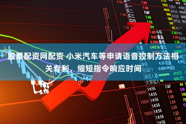 股票配资网配资 小米汽车等申请语音控制方法相关专利，缩短指令响应时间
