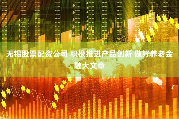 无锡股票配资公司 积极推进产品创新 做好养老金融大文章