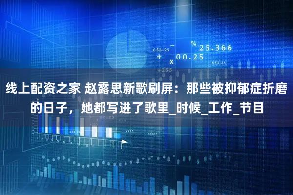 线上配资之家 赵露思新歌刷屏：那些被抑郁症折磨的日子，她都写进了歌里_时候_工作_节目