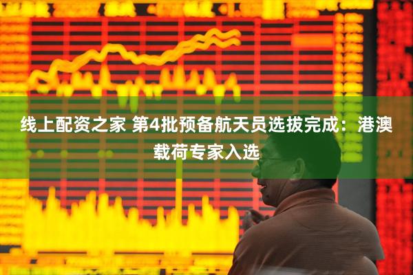 线上配资之家 第4批预备航天员选拔完成：港澳载荷专家入选