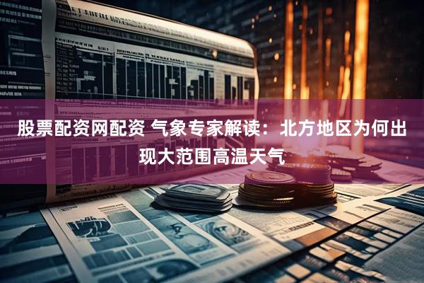 股票配资网配资 气象专家解读：北方地区为何出现大范围高温天气