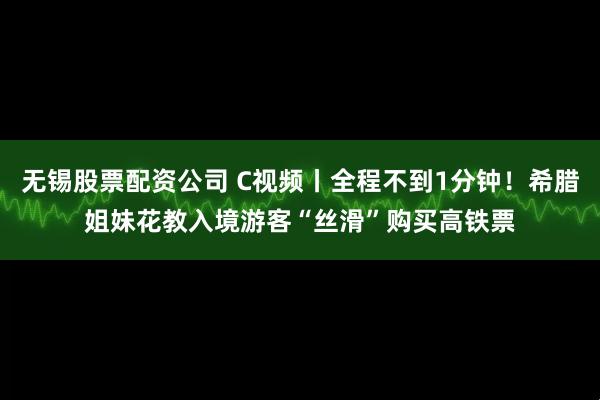 无锡股票配资公司 C视频丨全程不到1分钟！希腊姐妹花教入境游客“丝滑”购买高铁票