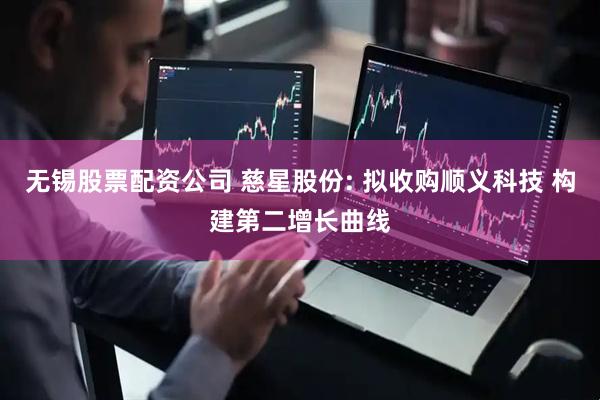 无锡股票配资公司 慈星股份: 拟收购顺义科技 构建第二增长曲线