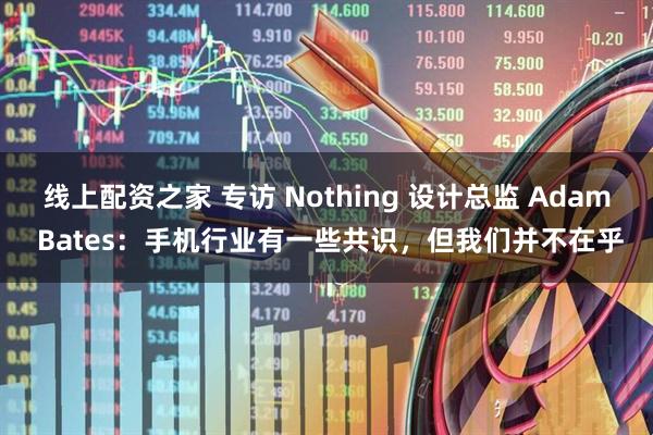 线上配资之家 专访 Nothing 设计总监 Adam Bates：手机行业有一些共识，但我们并不在乎