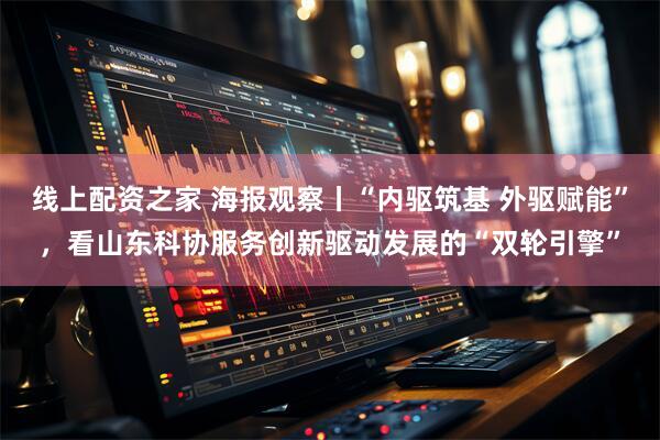 线上配资之家 海报观察丨“内驱筑基 外驱赋能”，看山东科协服务创新驱动发展的“双轮引擎”