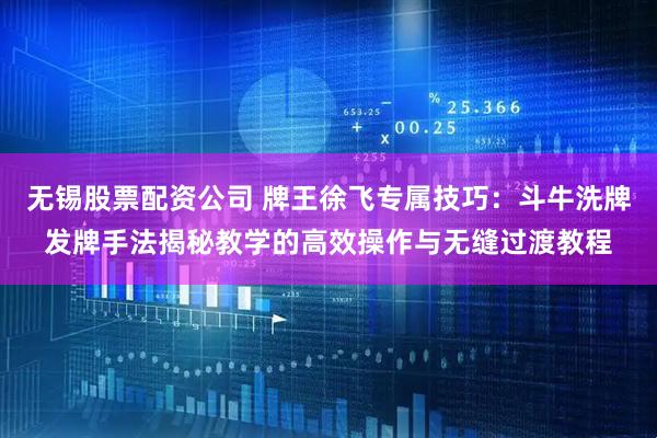 无锡股票配资公司 牌王徐飞专属技巧：斗牛洗牌发牌手法揭秘教学的高效操作与无缝过渡教程