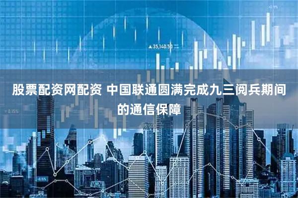 股票配资网配资 中国联通圆满完成九三阅兵期间的通信保障