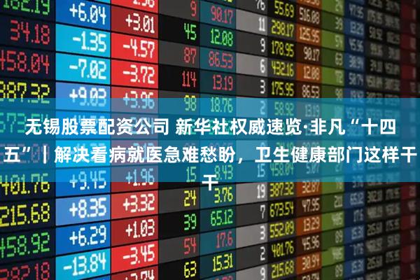 无锡股票配资公司 新华社权威速览·非凡“十四五”｜解决看病就医急难愁盼，卫生健康部门这样干