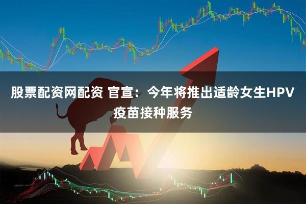 股票配资网配资 官宣：今年将推出适龄女生HPV疫苗接种服务
