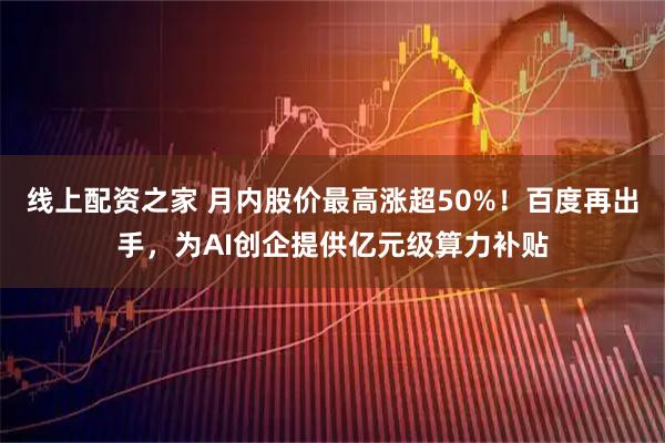 线上配资之家 月内股价最高涨超50%！百度再出手，为AI创企提供亿元级算力补贴