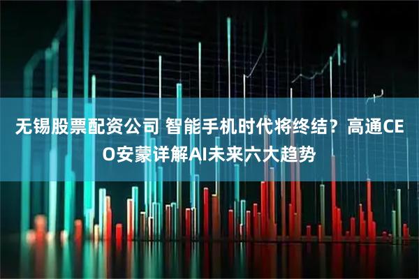 无锡股票配资公司 智能手机时代将终结？高通CEO安蒙详解AI未来六大趋势