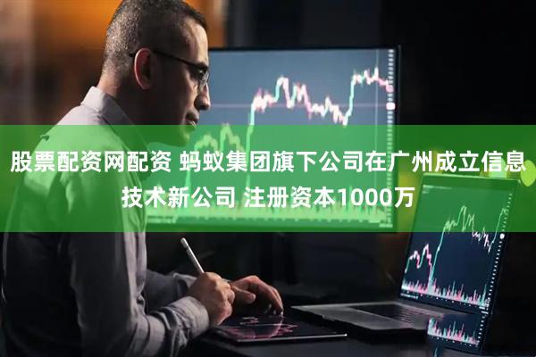 股票配资网配资 蚂蚁集团旗下公司在广州成立信息技术新公司 注册资本1000万