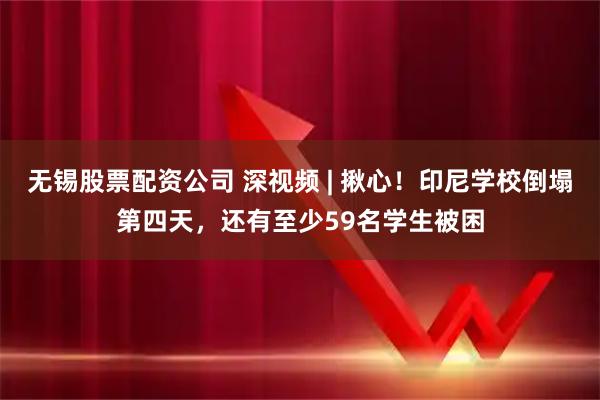 无锡股票配资公司 深视频 | 揪心！印尼学校倒塌第四天，还有至少59名学生被困