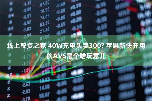 线上配资之家 40W充电头卖300? 苹果新快充用的AVS是个啥玩意儿