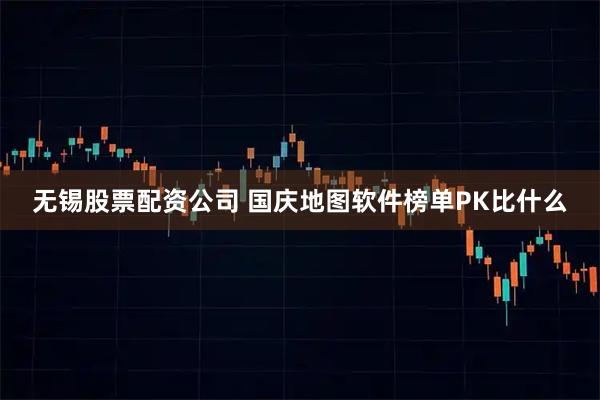 无锡股票配资公司 国庆地图软件榜单PK比什么