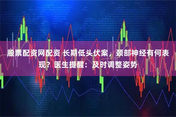 股票配资网配资 长期低头伏案，颈部神经有何表现？医生提醒：及时调整姿势