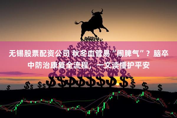 无锡股票配资公司 秋冬血管易“闹脾气”？脑卒中防治康复全流程，一文读懂护平安