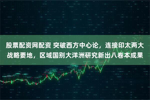 股票配资网配资 突破西方中心论，连接印太两大战略要地，区域国别大洋洲研究新出八卷本成果