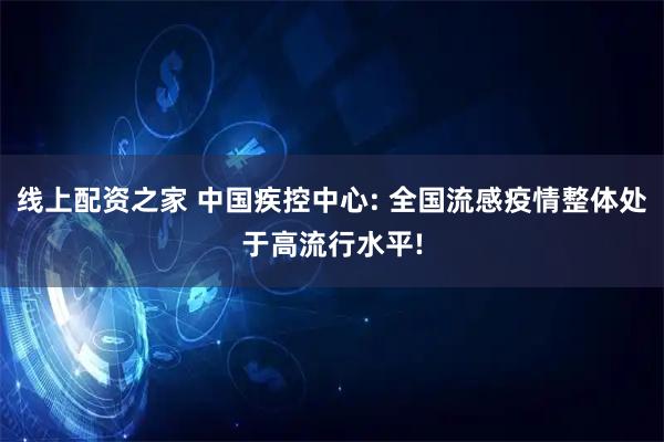 线上配资之家 中国疾控中心: 全国流感疫情整体处于高流行水平!