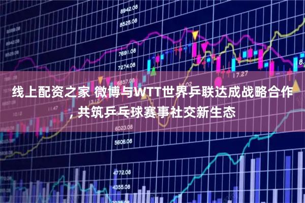 线上配资之家 微博与WTT世界乒联达成战略合作, 共筑乒乓球赛事社交新生态