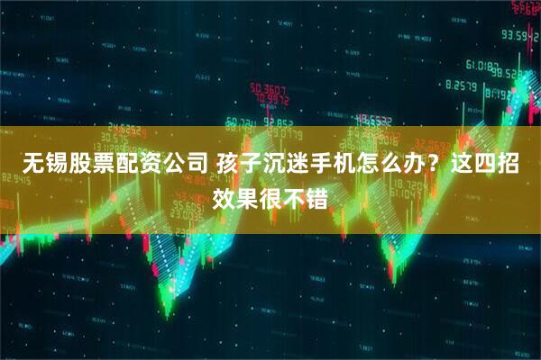 无锡股票配资公司 孩子沉迷手机怎么办？这四招效果很不错