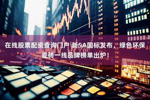 在线股票配资查询门户 新5A国标发布，绿色环保瓷砖一线品牌榜单出炉！