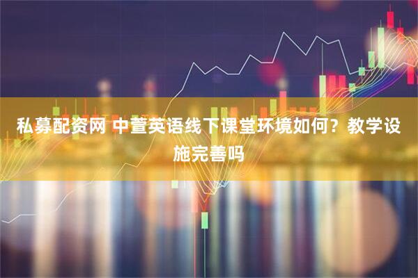 私募配资网 中萱英语线下课堂环境如何？教学设施完善吗