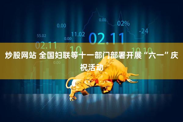 炒股网站 全国妇联等十一部门部署开展“六一”庆祝活动