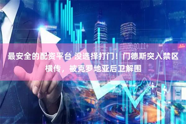 最安全的配资平台 没选择打门！门德斯突入禁区横传，被克罗地亚后卫解围
