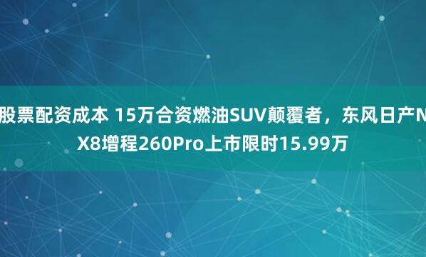 股票配资成本 15万合资燃油SUV颠覆者，东风日产NX8增程260Pro上市限时15.99万