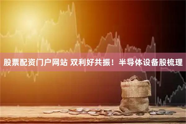 股票配资门户网站 双利好共振！半导体设备股梳理