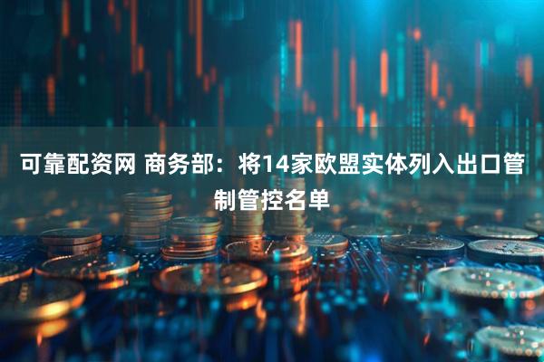 可靠配资网 商务部：将14家欧盟实体列入出口管制管控名单