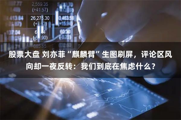 股票大盘 刘亦菲“麒麟臂”生图刷屏，评论区风向却一夜反转：我们到底在焦虑什么？