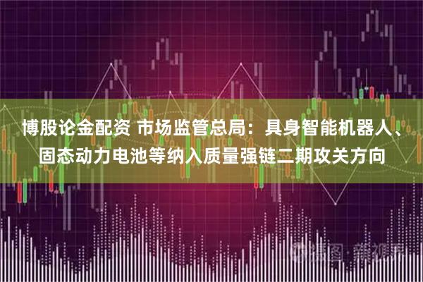 博股论金配资 市场监管总局：具身智能机器人、固态动力电池等纳入质量强链二期攻关方向