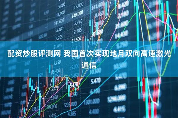 配资炒股评测网 我国首次实现地月双向高速激光通信