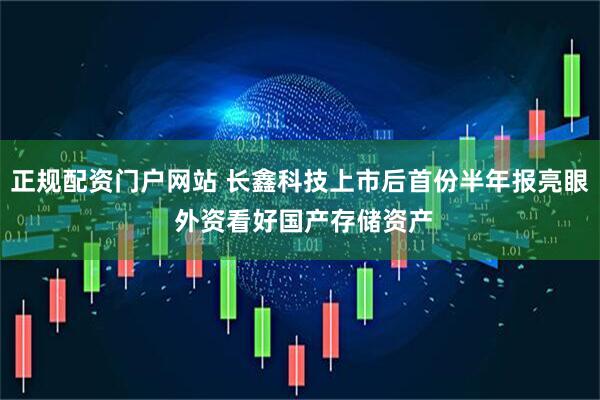 正规配资门户网站 长鑫科技上市后首份半年报亮眼 外资看好国产存储资产