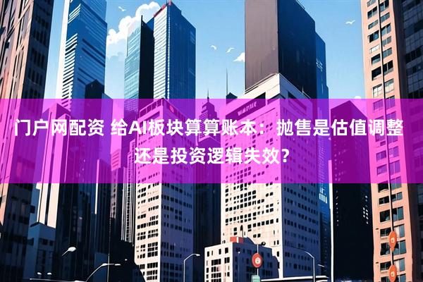 门户网配资 给AI板块算算账本：抛售是估值调整 还是投资逻辑失效？