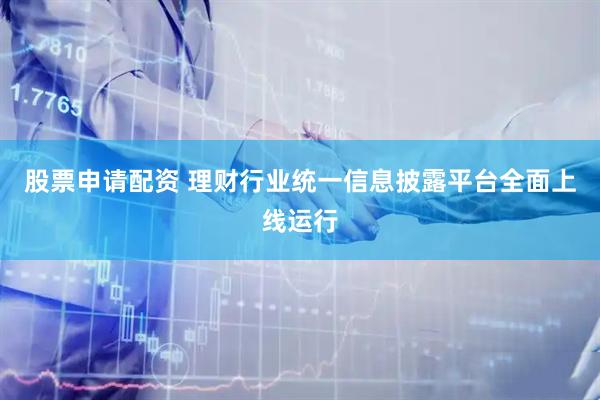 股票申请配资 理财行业统一信息披露平台全面上线运行