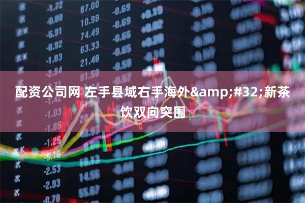 配资公司网 左手县域右手海外 新茶饮双向突围