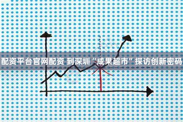 配资平台官网配资 到深圳“成果超市”探访创新密码
