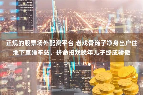 正规的股票场外配资平台 老戏骨巍子净身出户住地下室睡车站，拼命拍戏晚年儿子终成骄傲