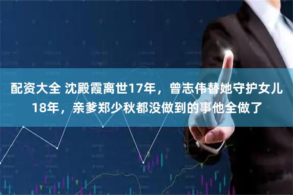 配资大全 沈殿霞离世17年，曾志伟替她守护女儿18年，亲爹郑少秋都没做到的事他全做了