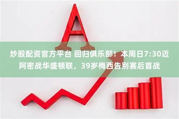 炒股配资官方平台 回归俱乐部！本周日7:30迈阿密战华盛顿联，39岁梅西告别赛后首战