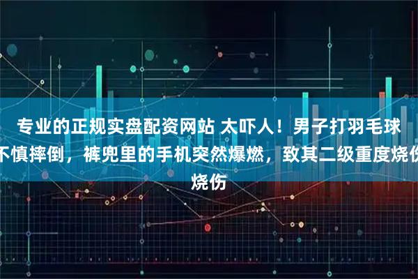 专业的正规实盘配资网站 太吓人！男子打羽毛球不慎摔倒，裤兜里的手机突然爆燃，致其二级重度烧伤